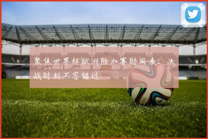 聚焦世界杯欧洲附加赛时间表：决战时刻不容错过