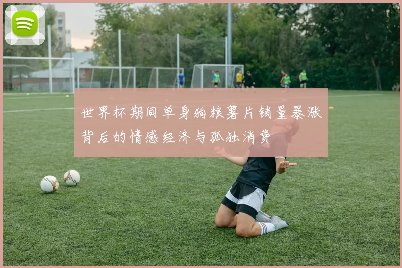 世界杯期间单身狗粮薯片销量暴涨背后的情感经济与孤独消费