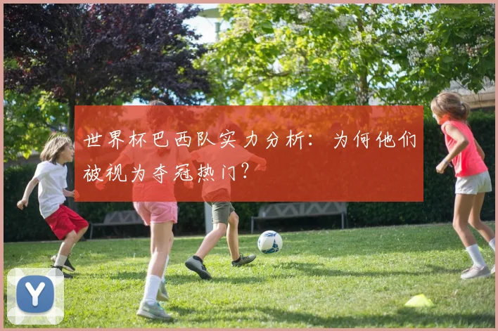世界杯巴西队实力分析：为何他们被视为夺冠热门？