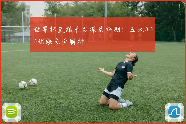 世界杯直播平台深度评测：五大App优缺点全解析