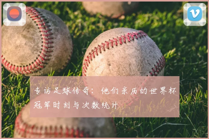 专访足球传奇:他们亲历的世界杯冠军时刻与次数统计