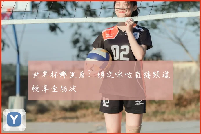 世界杯哪里看?锁定咪咕直播频道畅享全场次