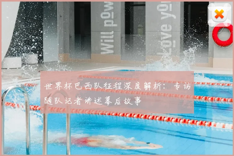 世界杯巴西队征程深度解析:专访随队记者讲述幕后故事