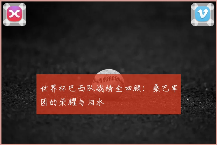 世界杯巴西队战绩全回顾:桑巴军团的荣耀与泪水