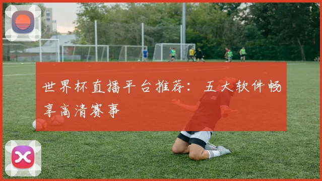世界杯直播平台推荐:五大软件畅享高清赛事