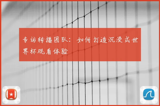 专访转播团队:如何打造沉浸式世界杯观看体验