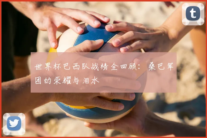 世界杯巴西队战绩全回顾:桑巴军团的荣耀与泪水