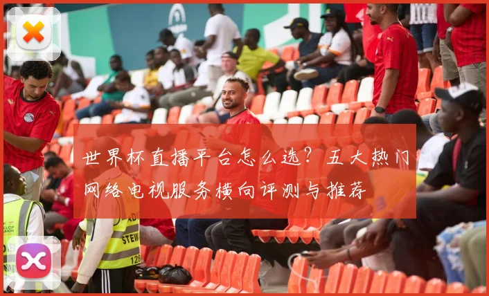 世界杯直播平台怎么选?五大热门网络电视服务横向评测与推荐