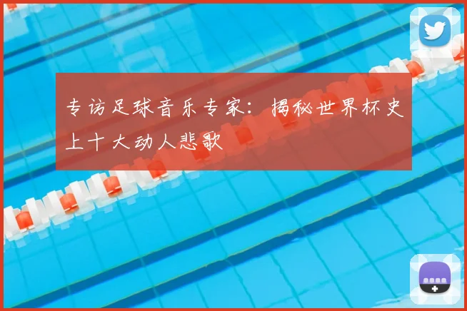 专访足球音乐专家：揭秘世界杯史上十大动人悲歌