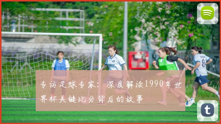 专访足球专家:深度解读1990年世界杯关键比分背后的故事