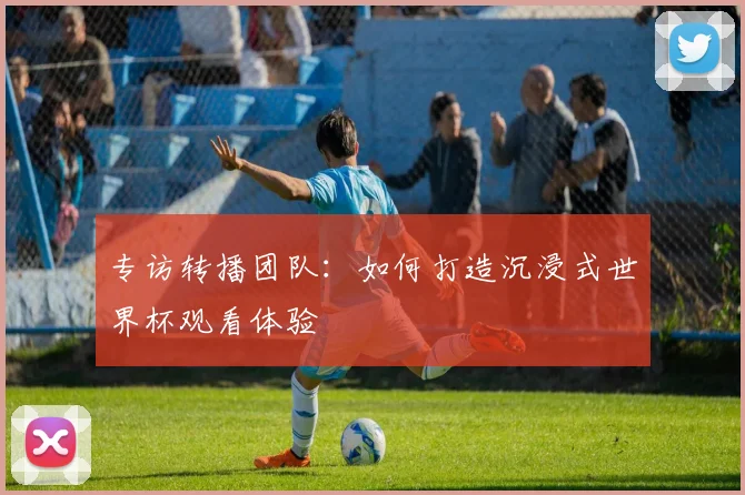 专访转播团队：如何打造沉浸式世界杯观看体验