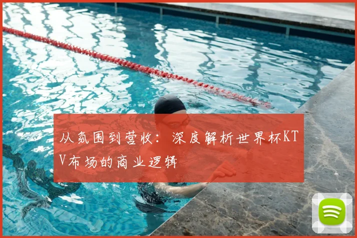 从氛围到营收：深度解析世界杯KTV布场的商业逻辑