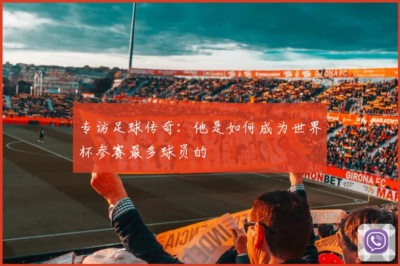 专访足球传奇:他是如何成为世界杯参赛最多球员的