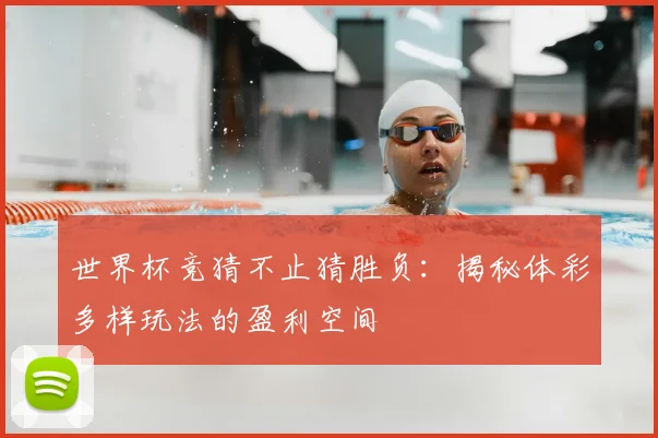 世界杯竞猜不止猜胜负:揭秘体彩多样玩法的盈利空间
