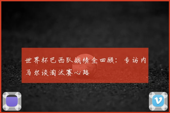 世界杯巴西队战绩全回顾:专访内马尔谈淘汰赛心路