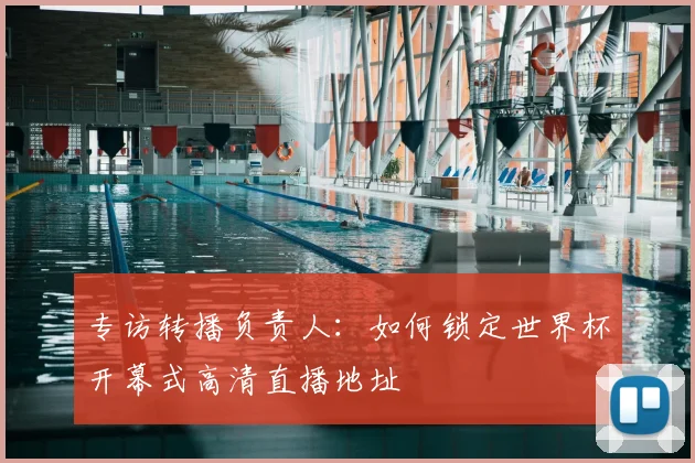 专访转播负责人：如何锁定世界杯开幕式高清直播地址
