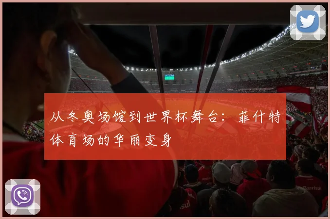 从冬奥场馆到世界杯舞台：菲什特体育场的华丽变身