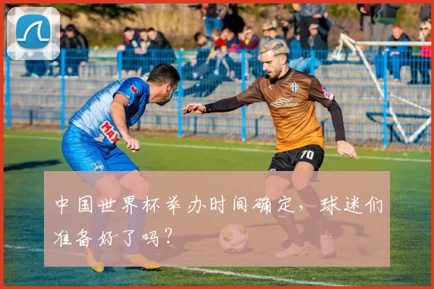 中国世界杯举办时间确定，球迷们准备好了吗？