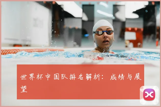世界杯中国队排名解析：成绩与展望