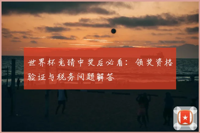 世界杯竞猜中奖后必看：领奖资格验证与税务问题解答