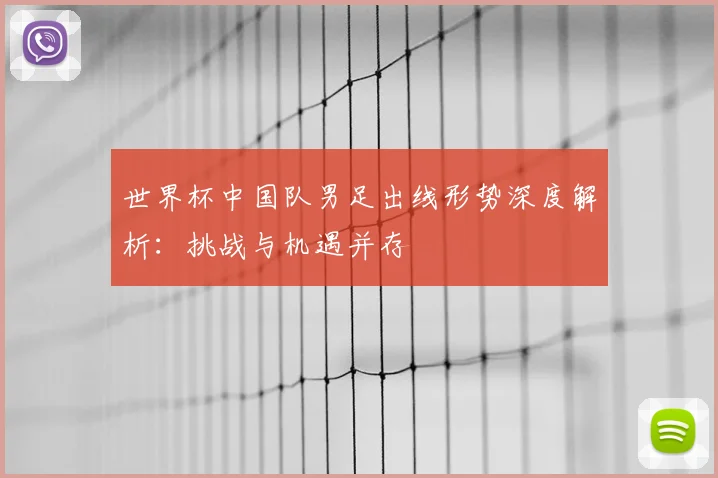 世界杯中国队男足出线形势深度解析:挑战与机遇并存