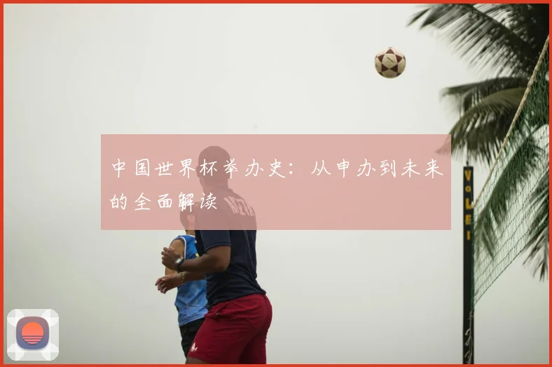 中国世界杯举办史：从申办到未来的全面解读