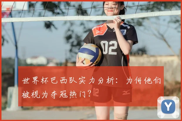 世界杯巴西队实力分析：为何他们被视为夺冠热门？