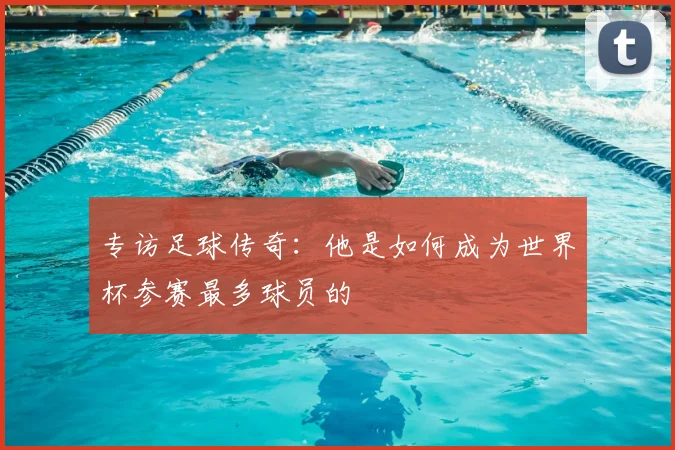 专访足球传奇:他是如何成为世界杯参赛最多球员的