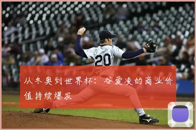 从冬奥到世界杯:谷爱凌的商业价值持续爆发