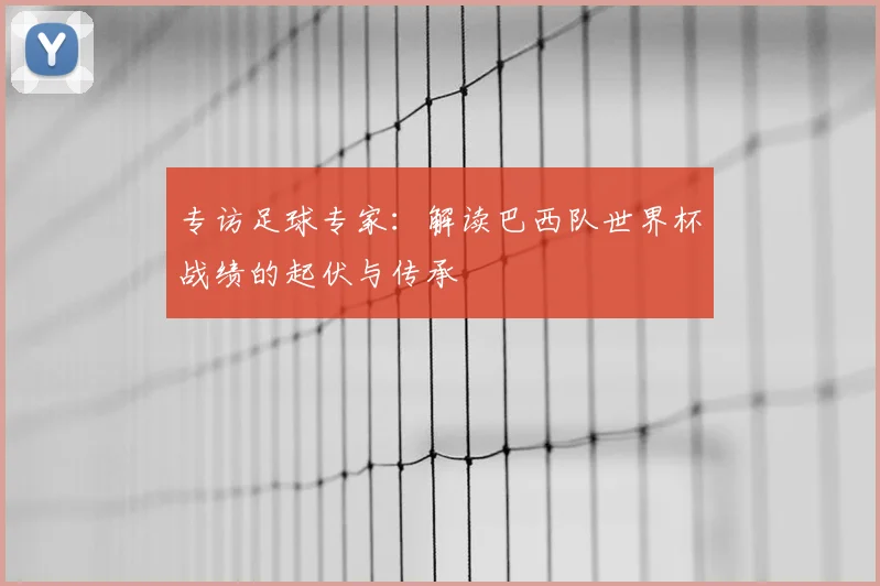 专访足球专家:解读巴西队世界杯战绩的起伏与传承