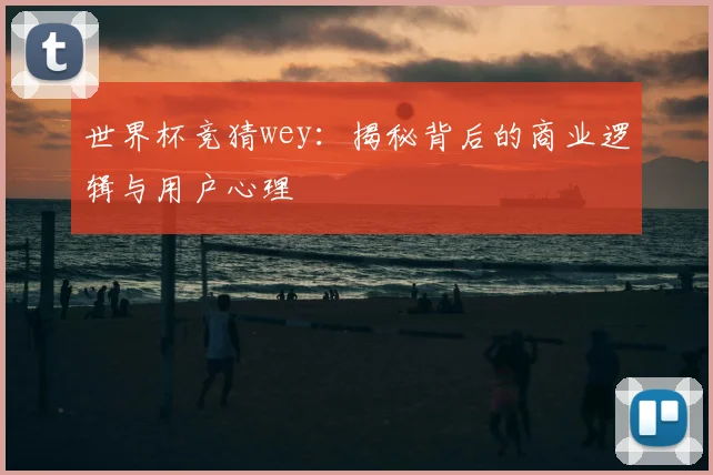 世界杯竞猜wey:揭秘背后的商业逻辑与用户心理