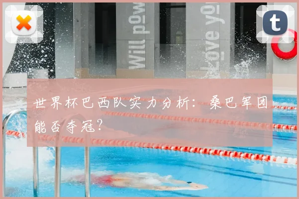 世界杯巴西队实力分析:桑巴军团能否夺冠?