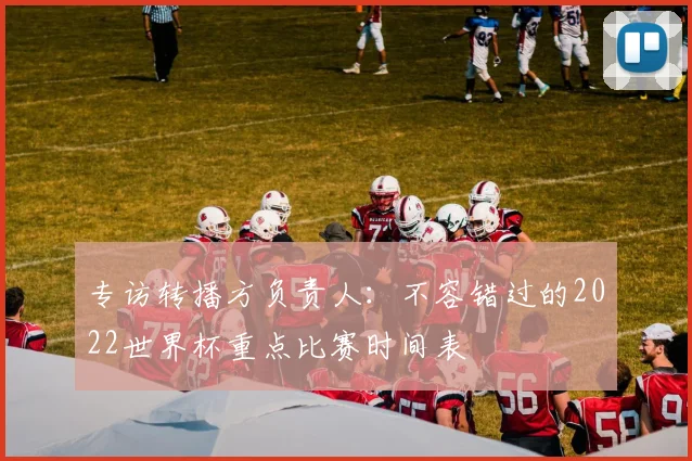 专访转播方负责人:不容错过的2022世界杯重点比赛时间表
