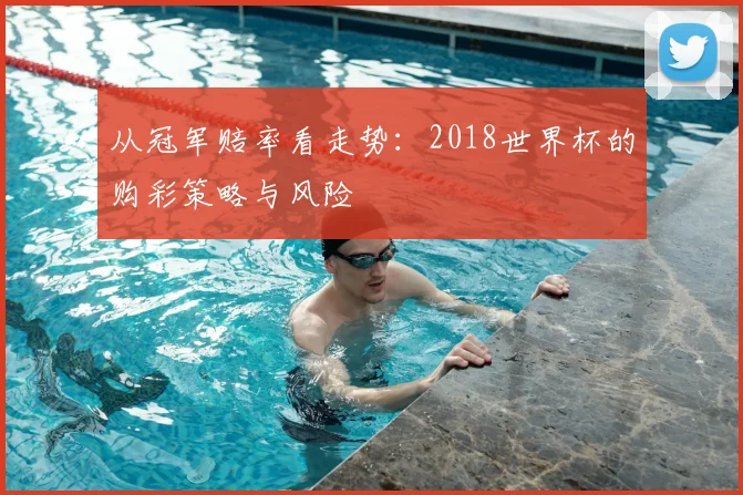从冠军赔率看走势:2018世界杯的购彩策略与风险