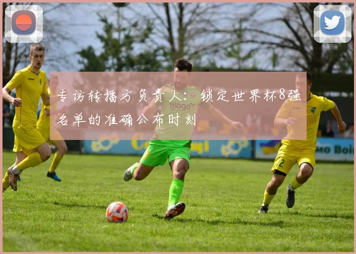 专访转播方负责人：锁定世界杯8强名单的准确公布时刻