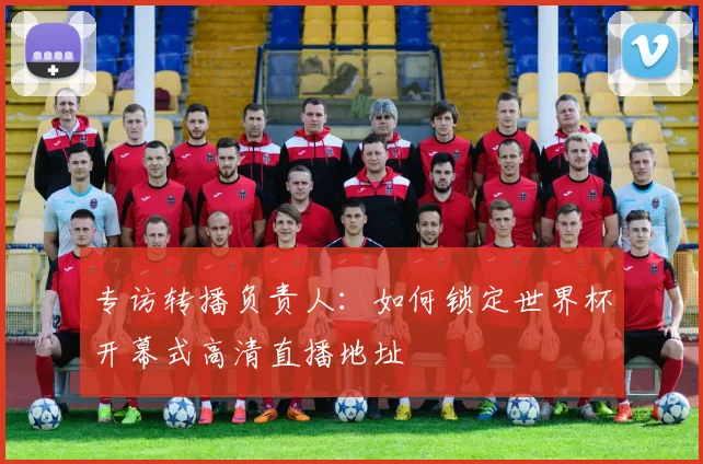 专访转播负责人：如何锁定世界杯开幕式高清直播地址
