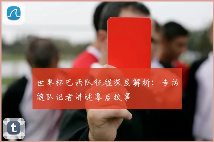 世界杯巴西队征程深度解析:专访随队记者讲述幕后故事