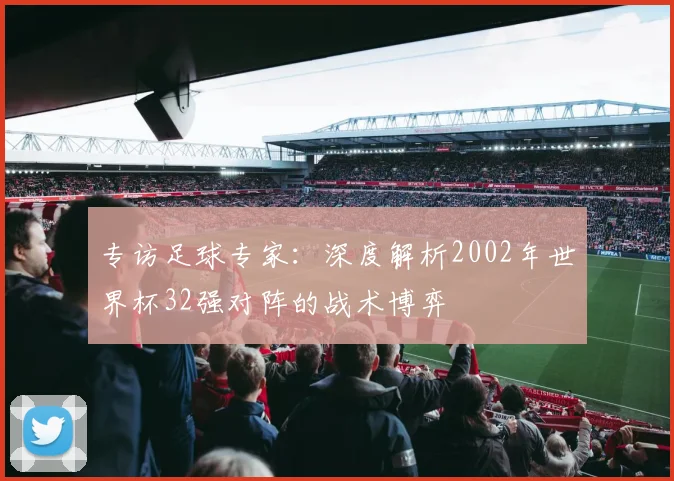 专访足球专家：深度解析2002年世界杯32强对阵的战术博弈