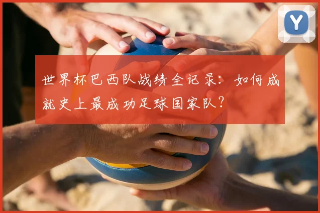 世界杯巴西队战绩全记录:如何成就史上最成功足球国家队?
