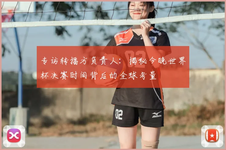 专访转播方负责人：揭秘今晚世界杯决赛时间背后的全球考量