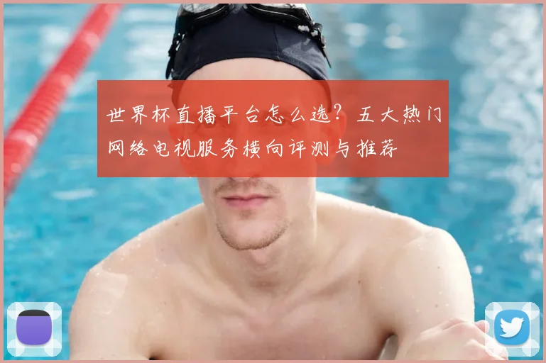世界杯直播平台怎么选？五大热门网络电视服务横向评测与推荐